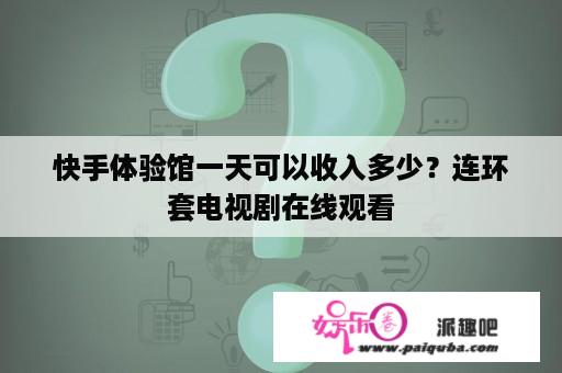 快手体验馆一天可以收入多少？连环套电视剧在线观看