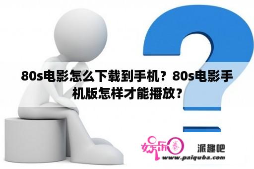 80s电影怎么下载到手机？80s电影手机版怎样才能播放？