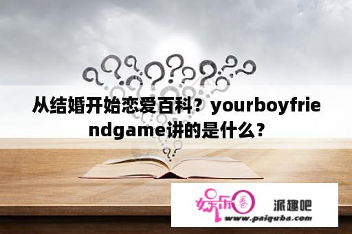 从结婚开始恋爱百科？yourboyfriendgame讲的是什么？