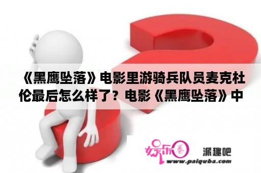 《黑鹰坠落》电影里游骑兵队员麦克杜伦最后怎么样了？电影《黑鹰坠落》中的歌曲有那些？