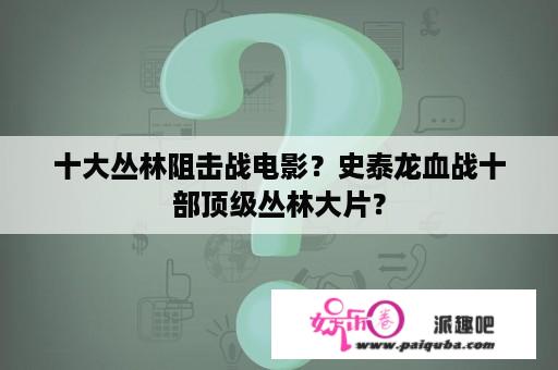 十大丛林阻击战电影？史泰龙血战十部顶级丛林大片？