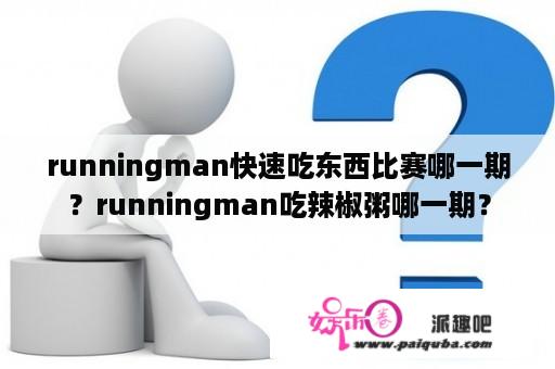 runningman快速吃东西比赛哪一期？runningman吃辣椒粥哪一期？