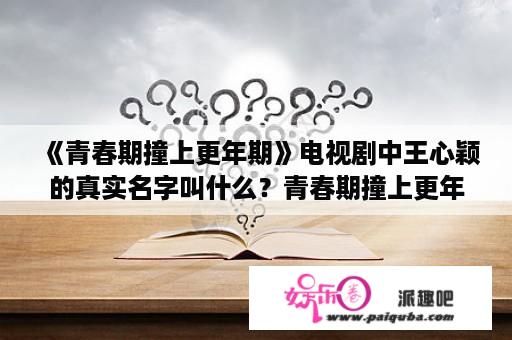 《青春期撞上更年期》电视剧中王心颖的真实名字叫什么？青春期撞上更年期的男主角叫啥？