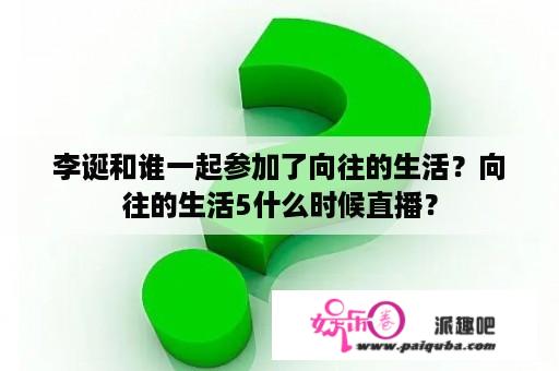 李诞和谁一起参加了向往的生活？向往的生活5什么时候直播？