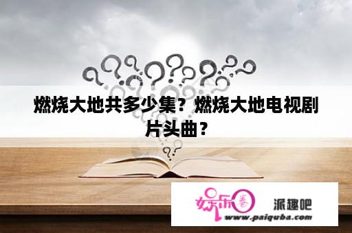 燃烧大地共多少集？燃烧大地电视剧片头曲？