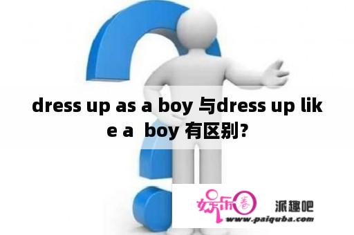 dress up as a boy 与dress up like a  boy 有区别？