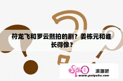 符龙飞和罗云熙拍的剧？姜栋元和谁长得像？