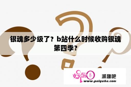 银魂多少级了？b站什么时候收购银魂第四季？