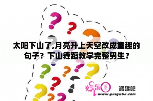 太阳下山了,月亮升上天空改成童趣的句子？下山舞蹈教学完整男生？