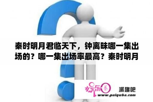 秦时明月君临天下，钟离昧哪一集出场的？哪一集出场率最高？秦时明月之君临天下还有下一部吗？