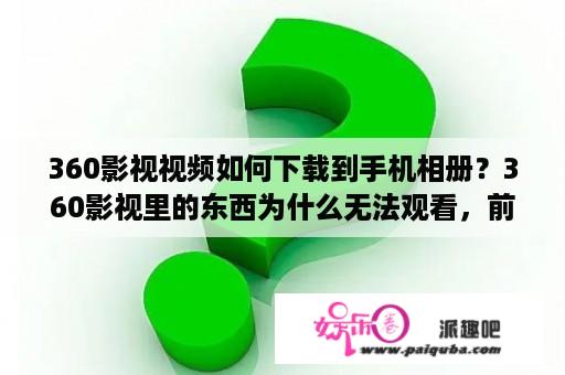 360影视视频如何下载到手机相册？360影视里的东西为什么无法观看，前几天还能看呢？