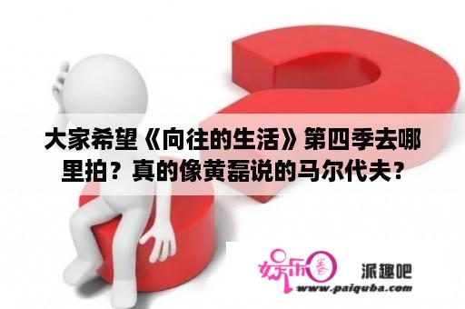 大家希望《向往的生活》第四季去哪里拍？真的像黄磊说的马尔代夫？