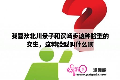 我喜欢北川景子和滨崎步这种脸型的女生，这种脸型叫什么啊