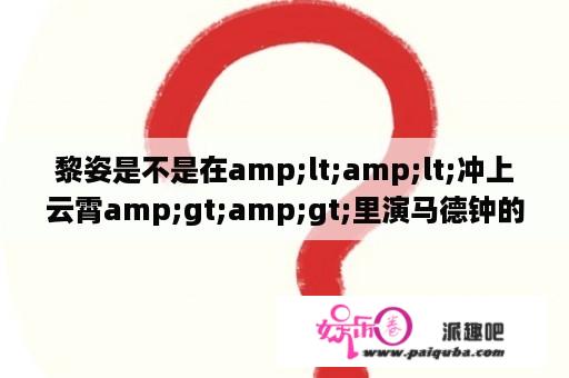 黎姿是不是在amp;lt;amp;lt;冲上云霄amp;gt;amp;gt;里演马德钟的妹妹?