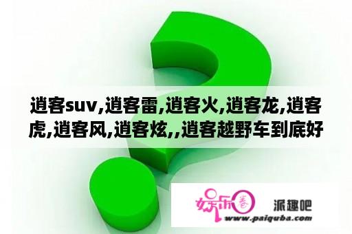 逍客suv,逍客雷,逍客火,逍客龙,逍客虎,逍客风,逍客炫,,逍客越野车到底好不好