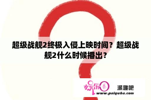 超级战舰2终极入侵上映时间？超级战舰2什么时候播出？