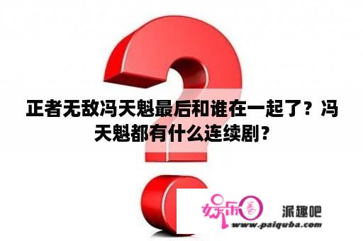 正者无敌冯天魁最后和谁在一起了？冯天魁都有什么连续剧？