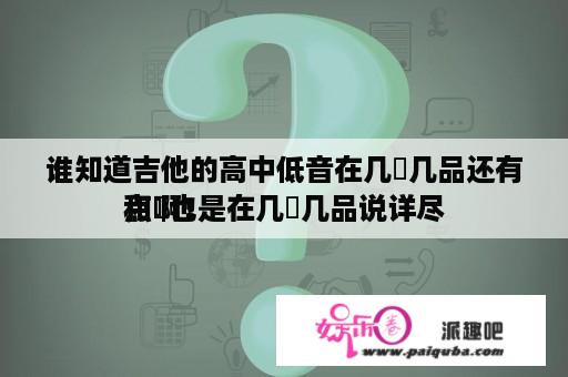 谁知道吉他的高中低音在几玹几品还有和玹也是在几玹几品说详尽
点啊！