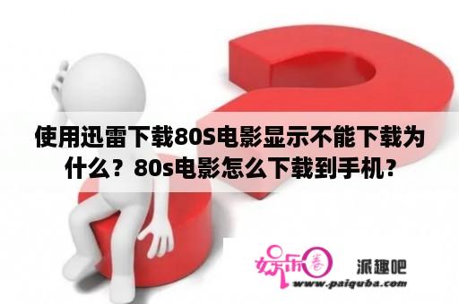 使用迅雷下载80S电影显示不能下载为什么？80s电影怎么下载到手机？