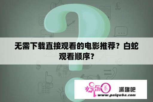 无需下载直接观看的电影推荐？白蛇观看顺序？