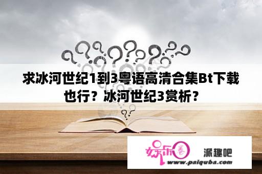 求冰河世纪1到3粤语高清合集Bt下载也行？冰河世纪3赏析？