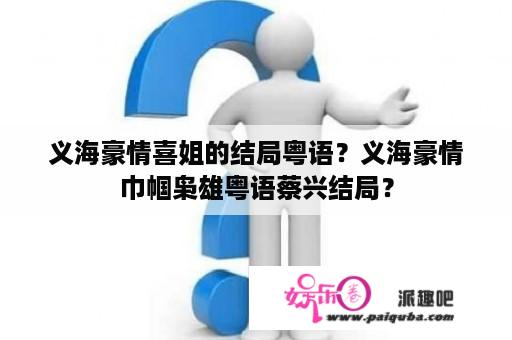 义海豪情喜姐的结局粤语？义海豪情巾帼枭雄粤语蔡兴结局？