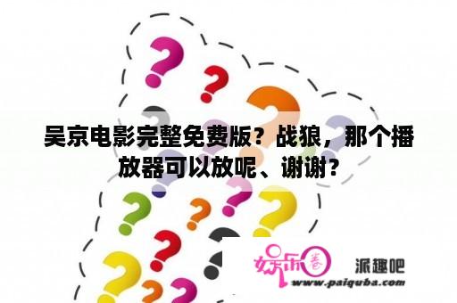 吴京电影完整免费版？战狼，那个播放器可以放呢、谢谢？