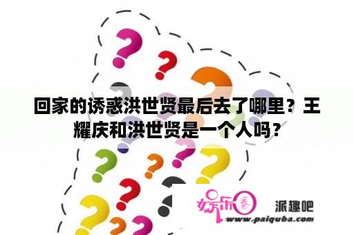 回家的诱惑洪世贤最后去了哪里？王耀庆和洪世贤是一个人吗？