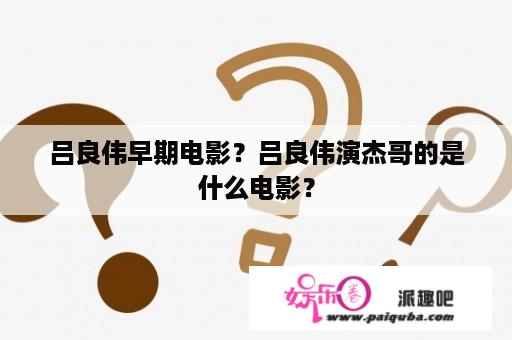 吕良伟早期电影？吕良伟演杰哥的是什么电影？