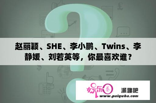 赵丽颖、SHE、李小鹏、Twins、李静媛、刘若英等，你最喜欢谁？