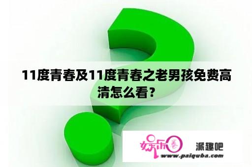 11度青春及11度青春之老男孩免费高清怎么看？