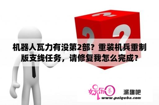 机器人瓦力有没第2部？重装机兵重制版支线任务，请修复我怎么完成？