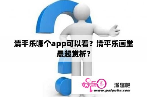 清平乐哪个app可以看？清平乐画堂晨起赏析？