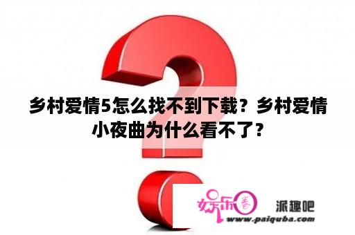 乡村爱情5怎么找不到下载？乡村爱情小夜曲为什么看不了？