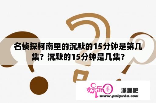 名侦探柯南里的沉默的15分钟是第几集？沉默的15分钟是几集？