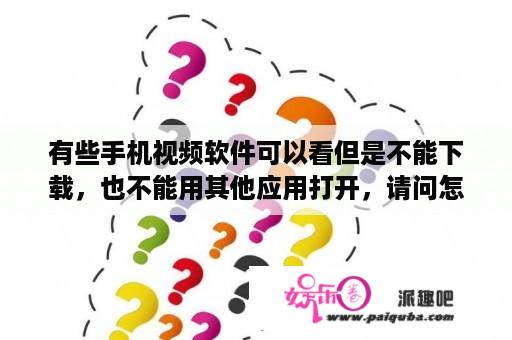 有些手机视频软件可以看但是不能下载，也不能用其他应用打开，请问怎么把里面的视频保存到手机，不要录屏？手机怎样把百度云里的视频下载到手机相册里面？