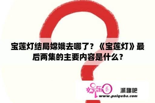 宝莲灯结局嫦娥去哪了？《宝莲灯》最后两集的主要内容是什么？