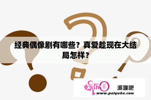 经典偶像剧有哪些？真爱趁现在大结局怎样？