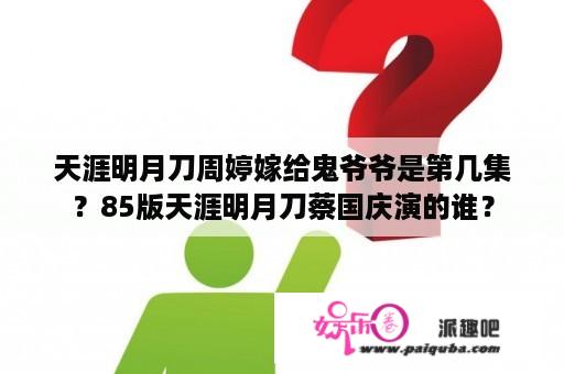 天涯明月刀周婷嫁给鬼爷爷是第几集？85版天涯明月刀蔡国庆演的谁？