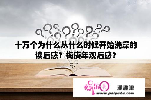 十万个为什么从什么时候开始洗澡的读后感？梅庚年观后感？