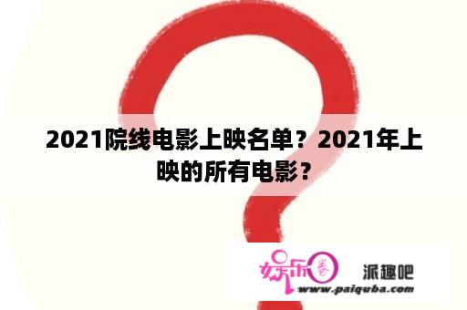 2021院线电影上映名单？2021年上映的所有电影？