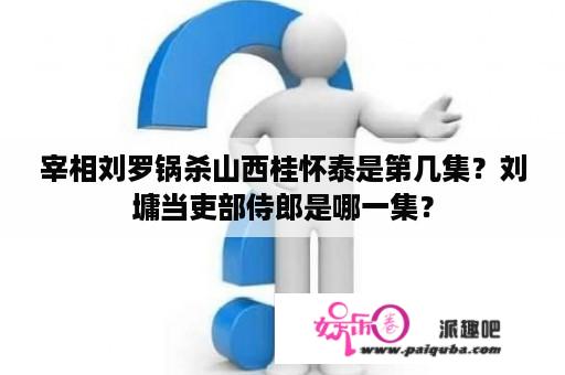 宰相刘罗锅杀山西桂怀泰是第几集？刘墉当吏部侍郎是哪一集？