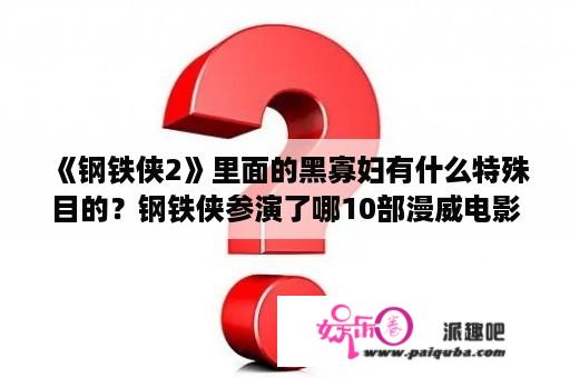 《钢铁侠2》里面的黑寡妇有什么特殊目的？钢铁侠参演了哪10部漫威电影？