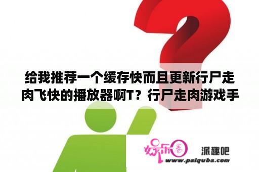 给我推荐一个缓存快而且更新行尸走肉飞快的播放器啊T？行尸走肉游戏手机版下载