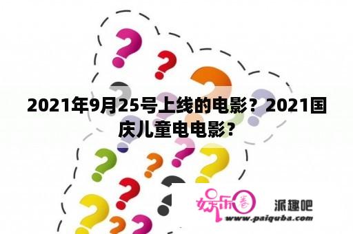 2021年9月25号上线的电影？2021国庆儿童电电影？