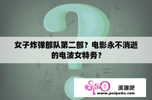 女子炸弹部队第二部？电影永不消逝的电波女特务？