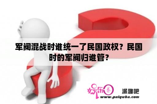 军阀混战时谁统一了民国政权？民国时的军阀归谁管？