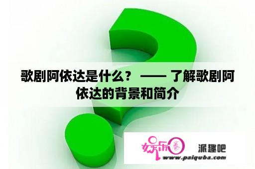 歌剧阿依达是什么？ —— 了解歌剧阿依达的背景和简介