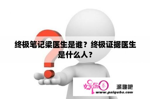 终极笔记梁医生是谁？终极证据医生是什么人？