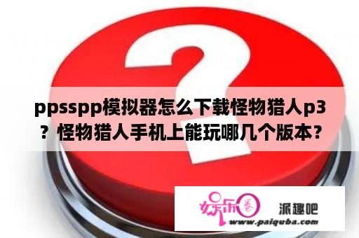 ppsspp模拟器怎么下载怪物猎人p3？怪物猎人手机上能玩哪几个版本？